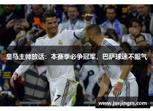 皇马主帅放话:本赛季必争冠军,巴萨球迷不服气